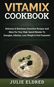 Vitamix Cookbook: Delicious & Nutritious Smoothie Recipes And More For Your High Speed Blender To Energize, Alkalize, Lose Weight & Feel Fantastic!