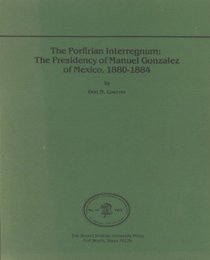 Porfirian Interregnum Interregnum: The Presidency of Manuel Gonzalez of Mexico, 1880-1884