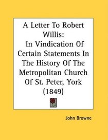 A Letter To Robert Willis: In Vindication Of Certain Statements In The History Of The Metropolitan Church Of St. Peter, York (1849)
