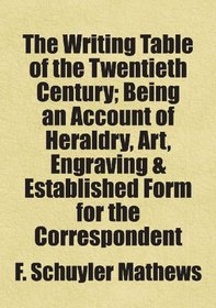 The Writing Table of the Twentieth Century; Being an Account of Heraldry, Art, Engraving & Established Form for the Correspondent