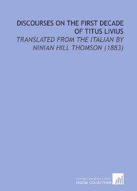 Discourses On the First Decade of Titus Livius: Translated From the Italian By Ninian Hill Thomson (1883)