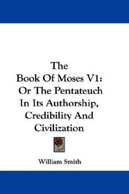 The Book Of Moses V1: Or The Pentateuch In Its Authorship, Credibility And Civilization