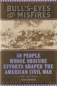 Bull's-Eyes and Misfires; 50 People Whose Obscure Efforts Shaped the American Civil War .... (ISBN: 10-0760786690, 13-9780760786697)