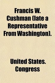 Francis W. Cushman (late a Representative From Washington).