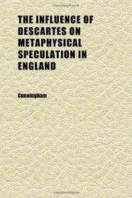 The Influence of Descartes on Metaphysical Speculation in England; Being a Degree Thesis