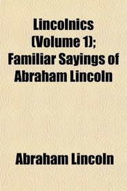 Lincolnics (Volume 1); Familiar Sayings of Abraham Lincoln