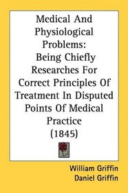 Medical And Physiological Problems: Being Chiefly Researches For Correct Principles Of Treatment In Disputed Points Of Medical Practice (1845)