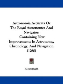 Astronomia Accurata Or The Royal Astronomer And Navigator: Containing New Improvements In Astronomy, Chronology, And Navigation (1760)