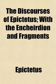 The Discourses of Epictetus; With the Encheirdion and Fragments