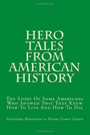 Hero Tales From American History: The Story Of Some Americans Who Showed That They Knew How To Live And How To Die