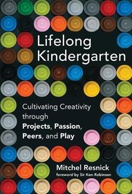 Lifelong Kindergarten: Cultivating Creativity through Projects, Passion, Peers, and Play (MIT Press)
