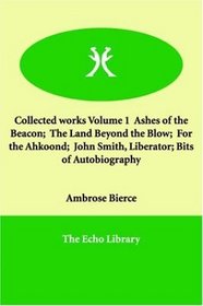 Collected works Volume 1  Ashes of the Beacon;  The Land Beyond the Blow;  For the Ahkoond;  John Smith, Liberator; Bits of Autobiography