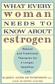 What Every Woman Needs to Know About Estrogen: Natural and Traditional Therapies for a Longer, Healthier Life