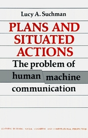 Plans and Situated Actions : The Problem of Human-Machine Communication (Learning in Doing: Social, Cognitive  Computational Perspectives)