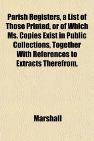 Parish Registers, a List of Those Printed, or of Which Ms. Copies Exist in Public Collections, Together With References to Extracts Therefrom,