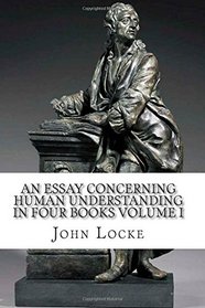 An Essay Concerning Human Understanding in Four Books: Volume I (Volume 1)