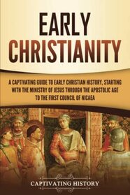 Early Christianity: A Captivating Guide to Early Christian History, Starting with the Ministry of Jesus through the Apostolic Age to the First Council of Nicaea (Exploring Christianity)