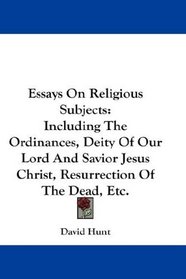 Essays On Religious Subjects: Including The Ordinances, Deity Of Our Lord And Savior Jesus Christ, Resurrection Of The Dead, Etc.