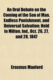 An Oral Debate on the Coming of the Son of Man, Endless Punishment, and Universal Salvation; Held in Milton, Ind., Oct. 26, 27, and 28, 1847