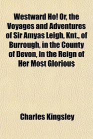 Westward Ho! Or, the Voyages and Adventures of Sir Amyas Leigh, Knt., of Burrough, in the County of Devon, in the Reign of Her Most Glorious