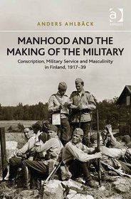 Manhood and the Making of the Military: Conscription, Military Service, and Masculinity in Finland, 1917-39