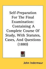 Self-Preparation For The Final Examination: Containing A Complete Course Of Study, With Statutes, Cases, And Questions (1880)