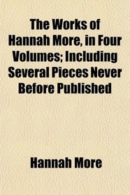 The Works of Hannah More, in Four Volumes; Including Several Pieces Never Before Published