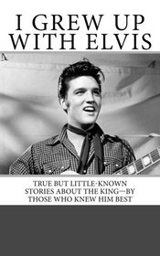 I Grew Up with Elvis: True but Little-Known Stories About the King-By Those Who Knew Him Best