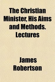 The Christian Minister, His Aims and Methods. Lectures