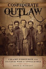 Confederate Outlaw: Champ Ferguson and the Civil War in Appalachia (Conflicting Worlds: New Dimensions of the American Civil War)