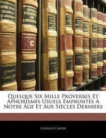 Quelque Six Mille Proverbes Et Aphorismes Usuels Emprunts  Notre ge Et Aux Sicles Derniers (French Edition)