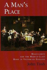 A Man's Place : Masculinity and the Middle-Class Home in Victorian England