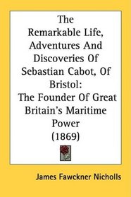 The Remarkable Life, Adventures And Discoveries Of Sebastian Cabot, Of Bristol: The Founder Of Great Britain's Maritime Power (1869)