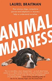 Animal Madness: How Anxious Dogs, Compulsive Parrots, and Elephants in Recovery Help Us Understand Ourselves