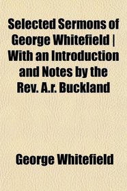 Selected Sermons of George Whitefield | With an Introduction and Notes by the Rev. A.r. Buckland