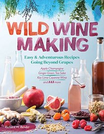 Wild Winemaking: Easy & Adventurous Recipes Going Beyond Grapes, Including Apple Champagne, Ginger Green Tea Sake, Key Lime Cayenne Wine, and 145 More