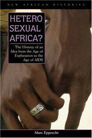 Heterosexual Africa?: The History of an Idea from the Age of Exploration to the Age of AIDS (New African Histories)