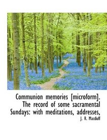 Communion memories [microform]. The record of some sacramental Sundays: with meditations, addresses,