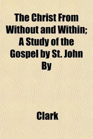 The Christ From Without and Within; A Study of the Gospel by St. John By