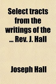 Select tracts from the writings of the ... Rev. J. Hall