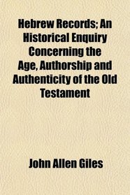 Hebrew Records; An Historical Enquiry Concerning the Age, Authorship and Authenticity of the Old Testament