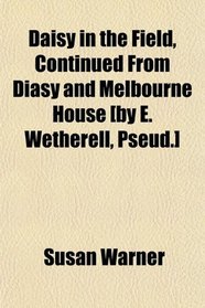 Daisy in the Field, Continued From Diasy and Melbourne House [by E. Wetherell, Pseud.]