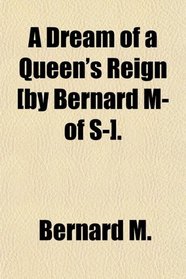 A Dream of a Queen's Reign [by Bernard M- of S-].