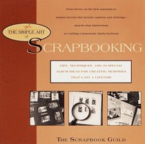 The Simple Art of Scrapbooking : Tips, Techniques, and 30 Special Album Ideas for Creating Memories that Last the Lifetime