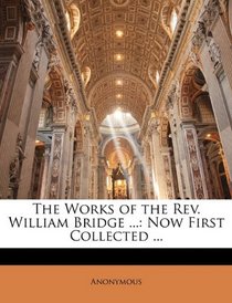 The Works of the Rev. William Bridge ...: Now First Collected ...