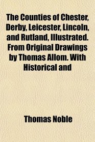 The Counties of Chester, Derby, Leicester, Lincoln, and Rutland, Illustrated. From Original Drawings by Thomas Allom. With Historical and