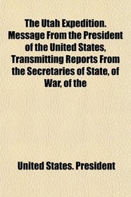 The Utah Expedition. Message From the President of the United States, Transmitting Reports From the Secretaries of State, of War, of the