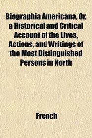 Biographia Americana, Or, a Historical and Critical Account of the Lives, Actions, and Writings of the Most Distinguished Persons in North