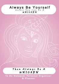 Always Be Yourself, Unless You Can Be A Unicorn, Then Always Be A UNICORN: To Do Notepad, Personal Organizer and Planner (Funny, Humorous, and ... Daily Planners and Organizers for Women)