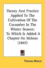Theory And Practice Applied To The Cultivation Of The Cucumber In The Winter Season: To Which Is Added A Chapter On Melons (1847)